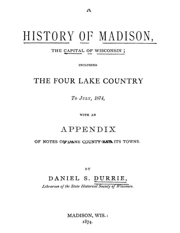 MADISON, WI: A History of Madison, the Capital of Wisconsin, Including the Four Lake Country, to July 1874, with an Appendix of Notes on Dane County and its Towns