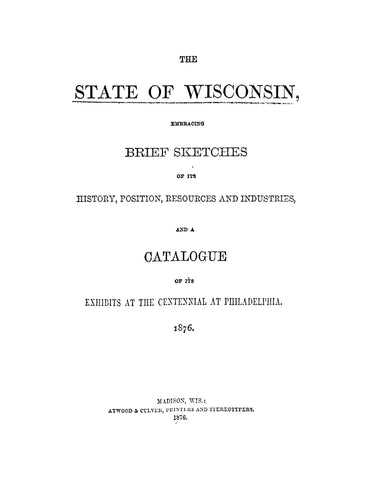 WISCONSIN: The State of Wisconsin Embracing Brief Sketches of its History, Position, Resources, and Industries, and a Catalogue of its Exhibits at the Centennial at Philadelphia, 1876 (Softcover)