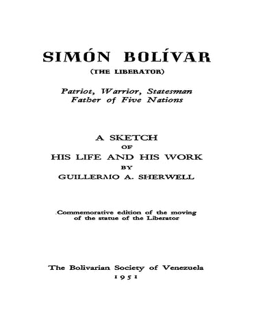 SIMON BOLIVAR: (The Liberator) Patriot, Warrior, Statesman Father of Five Nations, a Sketch of his Life and his Work