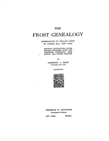 FROST GENEALOGY: Descendants of William Frost of Oyster Bay, New York, showing connectionswith the Winthrop, Underhill, Feke, Brown & Wickes families. 1912