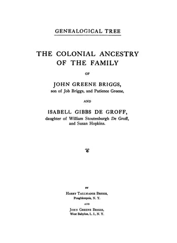 BRIGGS: Genealogical Tree. The colonial ancestry of the family of John Greene Briggs, son of Job Briggs, and Patience Greene, and Isabell Gibbs De Groff, daughter of William Stoutenburgh De Groff, and Susan Hopkins